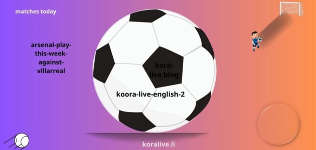 أرسنال يلعب هذا الأسبوع ضد فياريال في ملعب الإمارات 6 أغسطس